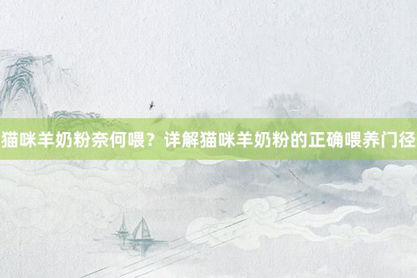 猫咪羊奶粉奈何喂？详解猫咪羊奶粉的正确喂养门径