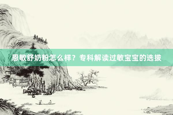 恩敏舒奶粉怎么样？专科解读过敏宝宝的选拔