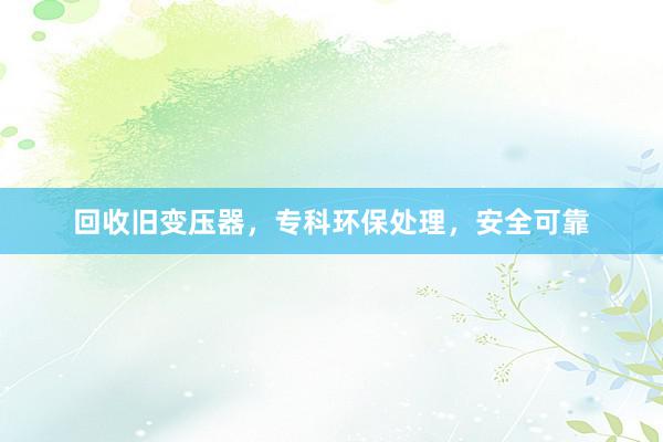 回收旧变压器，专科环保处理，安全可靠