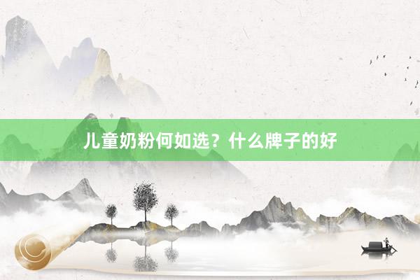 儿童奶粉何如选？什么牌子的好