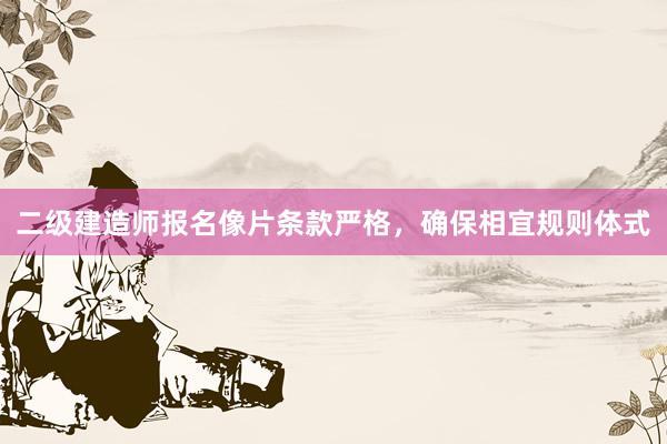 二级建造师报名像片条款严格，确保相宜规则体式