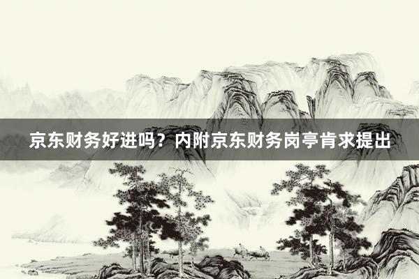 京东财务好进吗？内附京东财务岗亭肯求提出