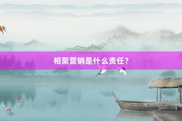 相聚营销是什么责任？