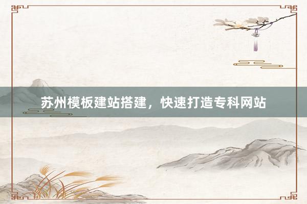 苏州模板建站搭建，快速打造专科网站