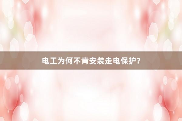 电工为何不肯安装走电保护？