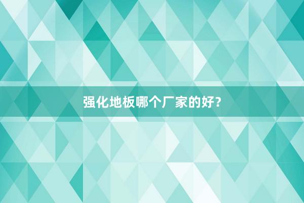 强化地板哪个厂家的好？