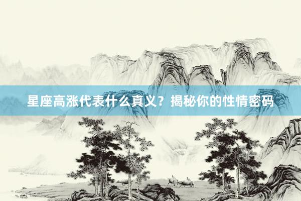 星座高涨代表什么真义？揭秘你的性情密码