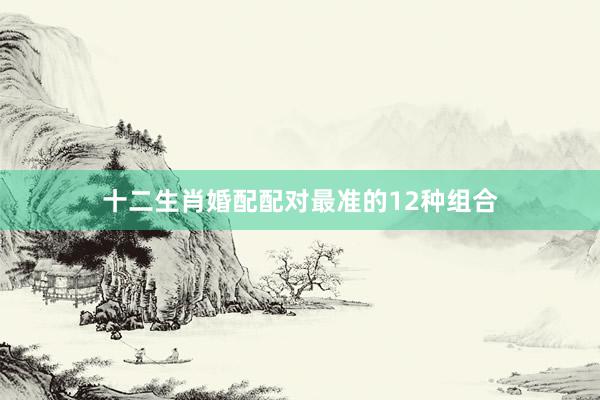 十二生肖婚配配对最准的12种组合