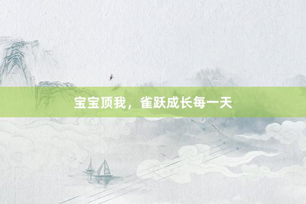 宝宝顶我，雀跃成长每一天