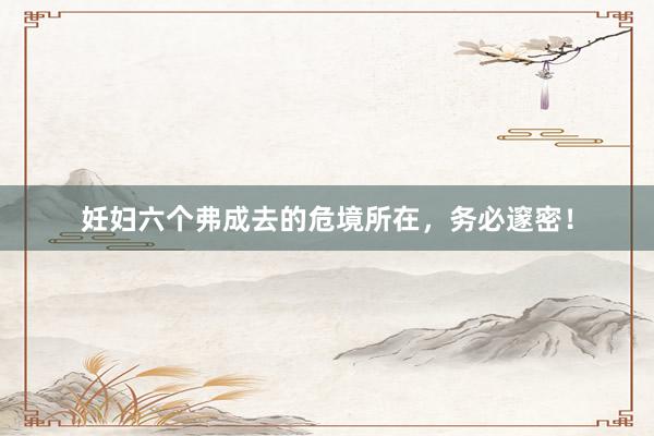 妊妇六个弗成去的危境所在，务必邃密！