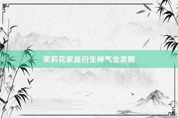 茉莉花家庭衍生神气全攻略