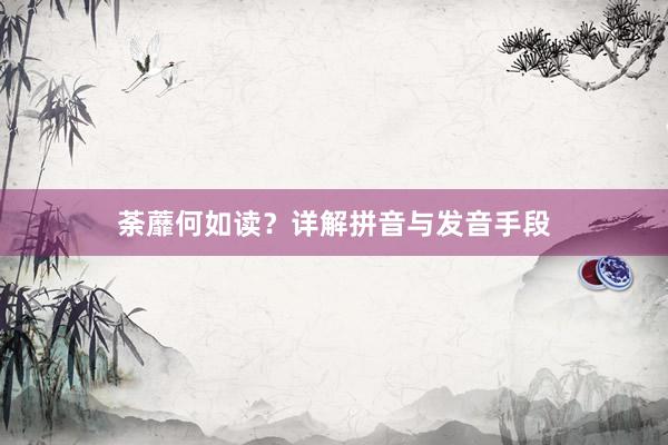 荼蘼何如读？详解拼音与发音手段