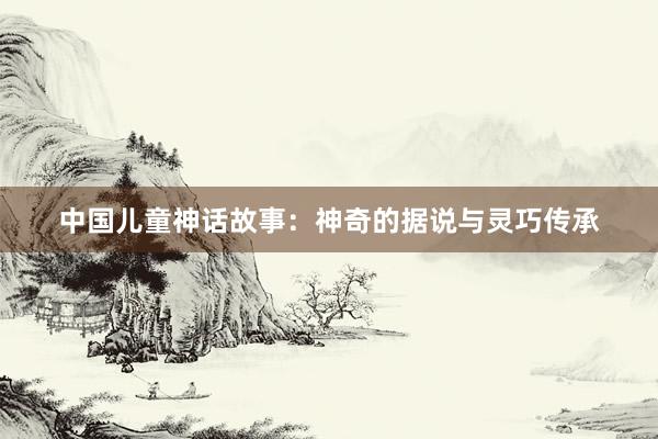 中国儿童神话故事:神奇的据说与灵巧传承