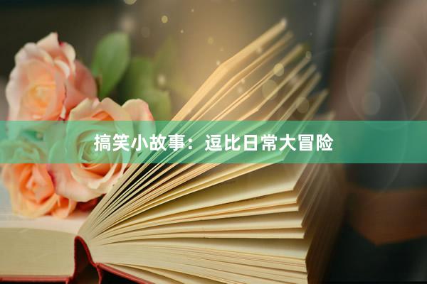 搞笑小故事：逗比日常大冒险