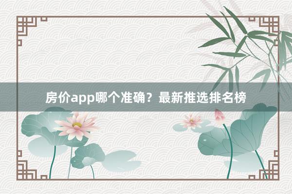 房价app哪个准确?最新推选排名榜